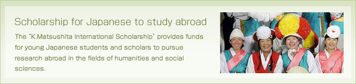Scholarship for Japanese to study abroad
The "Matsushita International Scholarship" provides funds for young Japanese students and scholars to pursue research abroad in the fields of humanities and social sciences.