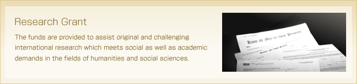 Research Grant
The funds are provided to assist original and challenging international research which meets social as well as academic demands in the fields of humanities and social sciences.